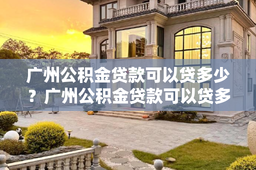 广州公积金贷款可以贷多少？广州公积金贷款可以贷多少？