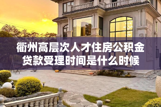 衢州高层次人才住房公积金贷款受理时间是什么时候