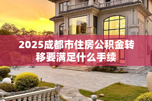 2025成都市住房公积金转移要满足什么手续