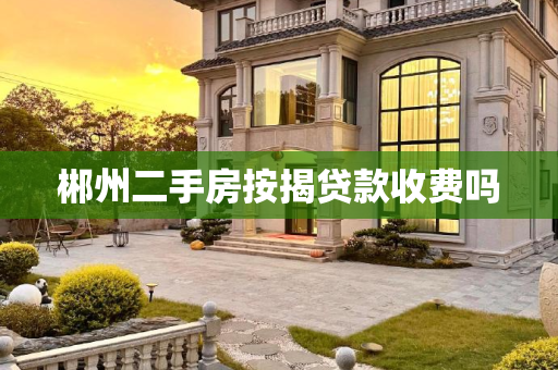 郴州二手房按揭贷款收费吗