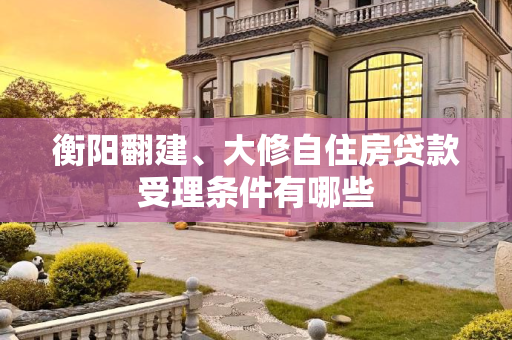 衡阳翻建、大修自住房贷款受理条件有哪些