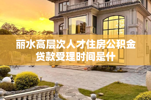 丽水高层次人才住房公积金贷款受理时间是什