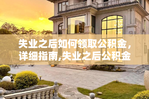 失业之后如何领取公积金，详细指南,失业之后公积金怎样领取?