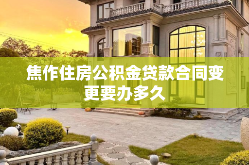 焦作住房公积金贷款合同变更要办多久