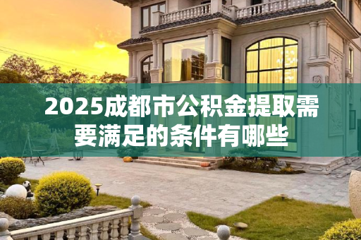 2025成都市公积金提取需要满足的条件有哪些