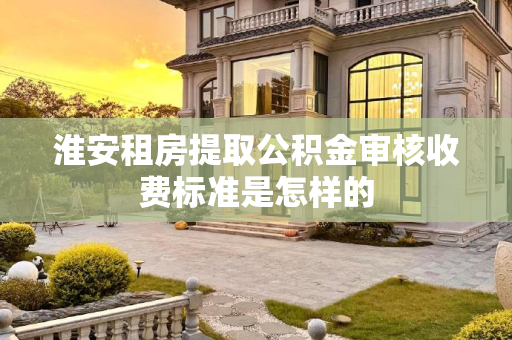 淮安租房提取公积金审核收费标准是怎样的
