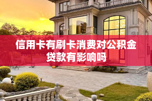 信用卡有刷卡消费对公积金贷款有影响吗