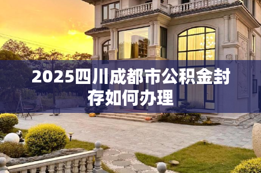 2025四川成都市公积金封存如何办理