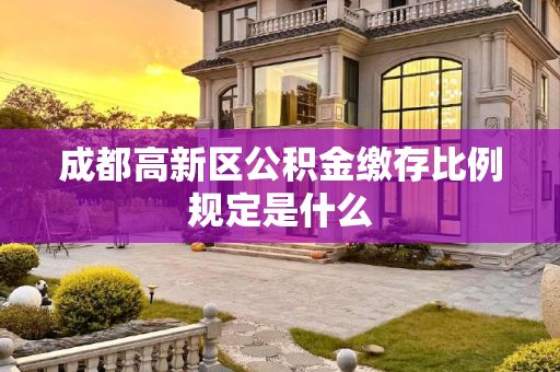 成都高新区公积金缴存比例规定是什么