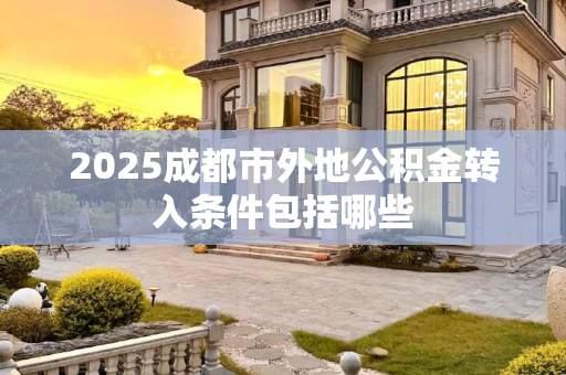 2025成都市外地公积金转入条件包括哪些