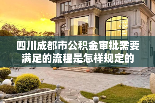 四川成都市公积金审批需要满足的流程是怎样规定的