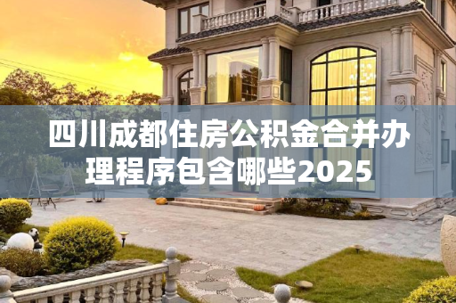 四川成都住房公积金合并办理程序包含哪些2025