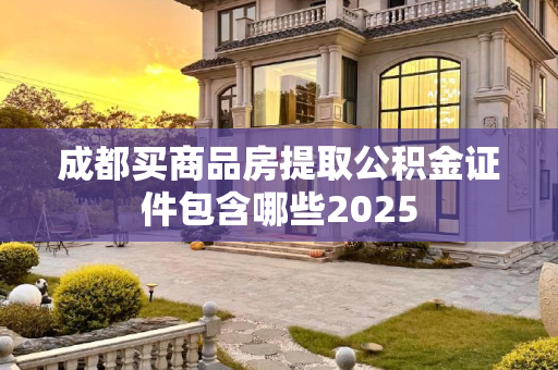 成都买商品房提取公积金证件包含哪些2025