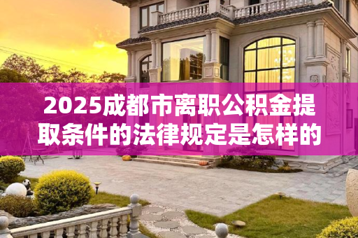 2025成都市离职公积金提取条件的法律规定是怎样的