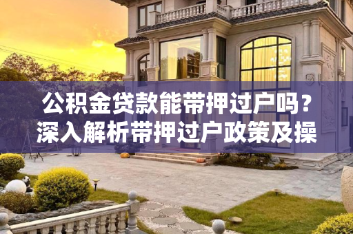 公积金贷款能带押过户吗？深入解析带押过户政策及操作流程,公积金贷款能带押过户吗