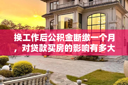 换工作后公积金断缴一个月，对贷款买房的影响有多大？换工作后公积金断缴一个月影响贷款买房吗