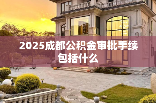 2025成都公积金审批手续包括什么