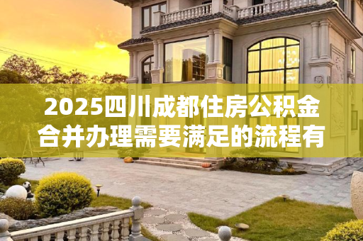 2025四川成都住房公积金合并办理需要满足的流程有哪些