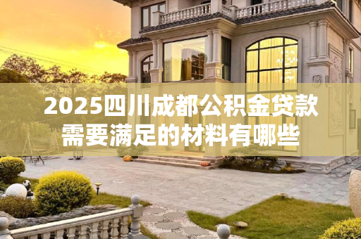 2025四川成都公积金贷款需要满足的材料有哪些