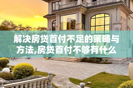 解决房贷首付不足的策略与方法,房贷首付不够有什么好的办法吗