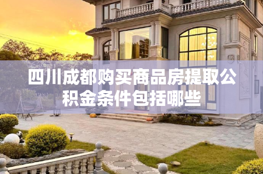 四川成都购买商品房提取公积金条件包括哪些