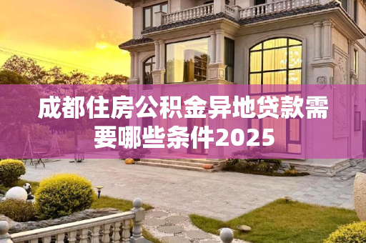 成都住房公积金异地贷款需要哪些条件2025