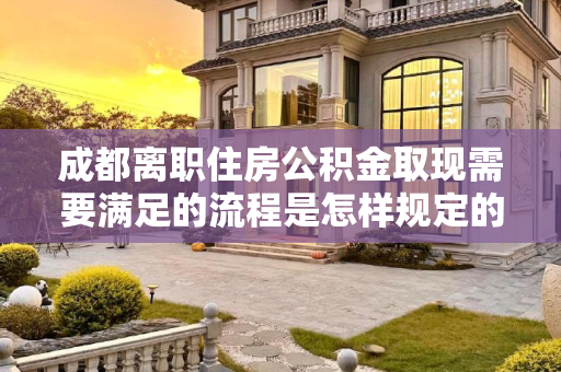 成都离职住房公积金取现需要满足的流程是怎样规定的