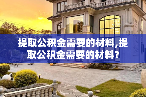 提取公积金需要的材料,提取公积金需要的材料？