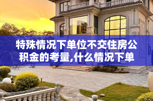 特殊情况下单位不交住房公积金的考量,什么情况下单位可以不交住房公积金
