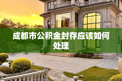 成都市公积金封存应该如何处理