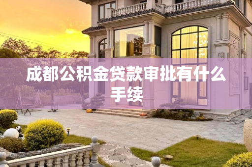 成都公积金贷款审批有什么手续