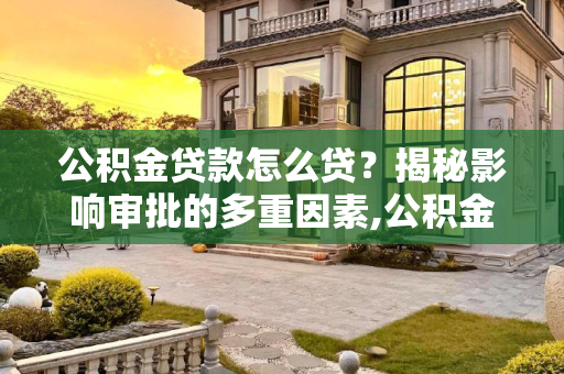 公积金贷款怎么贷？揭秘影响审批的多重因素,公积金贷款怎么贷？影响审批的因素竟然这么多！