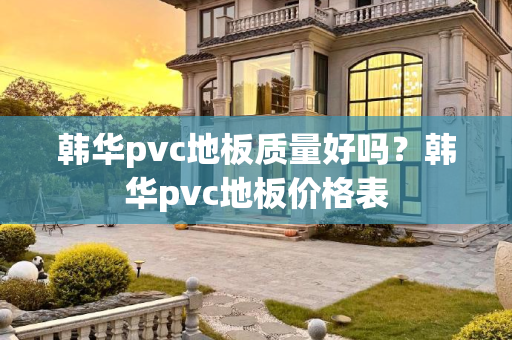 韩华pvc地板质量好吗？韩华pvc地板价格表