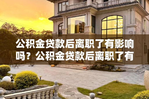 公积金贷款后离职了有影响吗？公积金贷款后离职了有影响吗