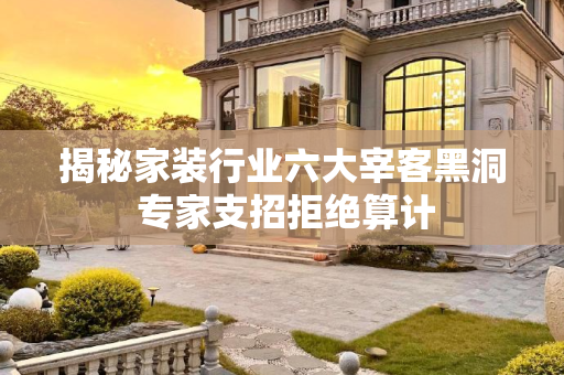 揭秘家装行业六大宰客黑洞 专家支招拒绝算计