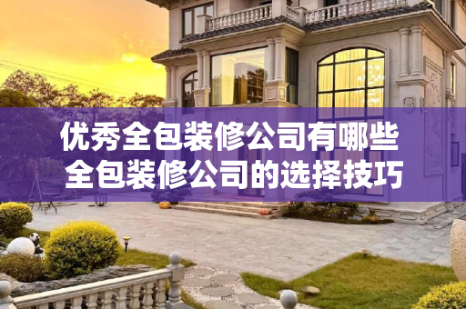 优秀全包装修公司有哪些 全包装修公司的选择技巧