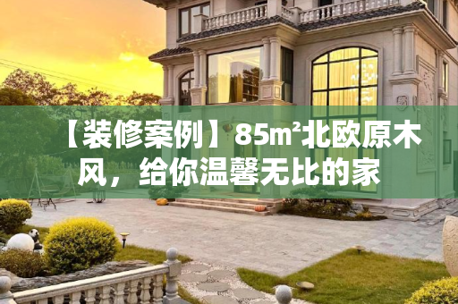 【装修案例】85㎡北欧原木风，给你温馨无比的家