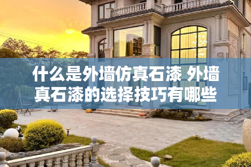 什么是外墙仿真石漆 外墙真石漆的选择技巧有哪些