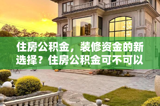 住房公积金，装修资金的新选择？住房公积金可不可以用来装修?