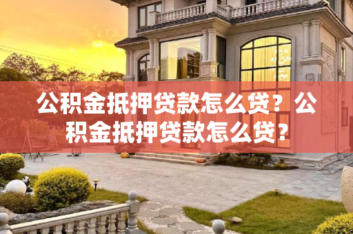 公积金抵押贷款怎么贷？公积金抵押贷款怎么贷？