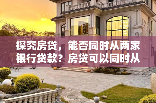 探究房贷，能否同时从两家银行贷款？房贷可以同时从两家银行贷吗