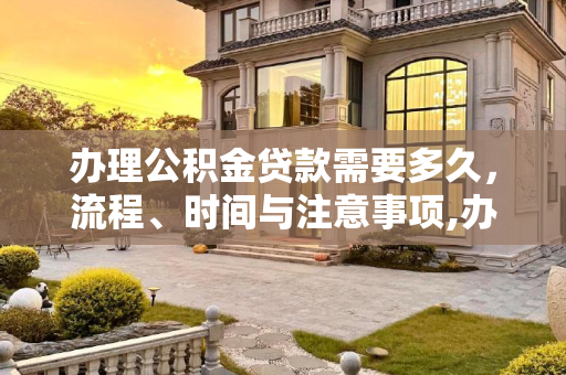 办理公积金贷款需要多久，流程、时间与注意事项,办理公积金贷款需要多久