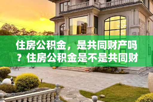 住房公积金，是共同财产吗？住房公积金是不是共同财产