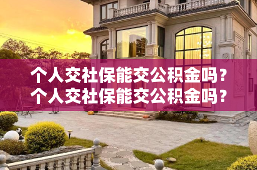 个人交社保能交公积金吗？个人交社保能交公积金吗？