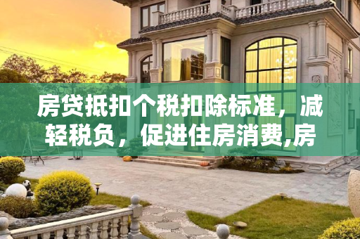 房贷抵扣个税扣除标准，减轻税负，促进住房消费,房贷抵扣个税扣除标准