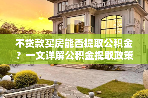 不贷款买房能否提取公积金？一文详解公积金提取政策,买房不贷款可以取公积金吗