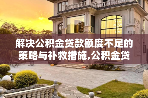 解决公积金贷款额度不足的策略与补救措施,公积金贷款可贷额度不足怎么补救