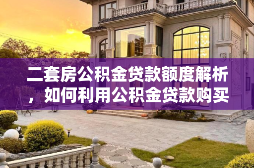 二套房公积金贷款额度解析，如何利用公积金贷款购买第二套房产,二套房公积金贷款可以贷多少钱