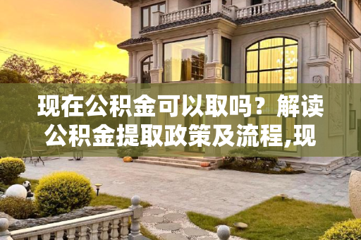 现在公积金可以取吗？解读公积金提取政策及流程,现在公积金可以取吗?