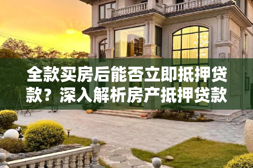 全款买房后能否立即抵押贷款？深入解析房产抵押贷款流程,全款买房后能马上抵押贷款吗